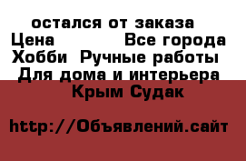 остался от заказа › Цена ­ 3 500 - Все города Хобби. Ручные работы » Для дома и интерьера   . Крым,Судак